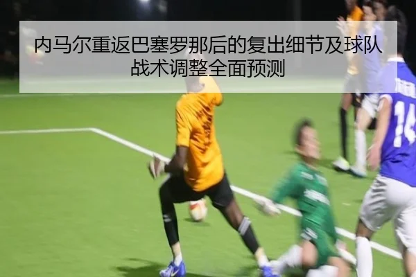 内马尔重返巴塞罗那后的复出细节及球队战术调整全面预测